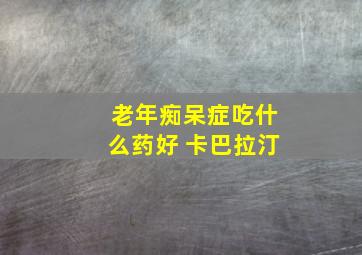 老年痴呆症吃什么药好 卡巴拉汀